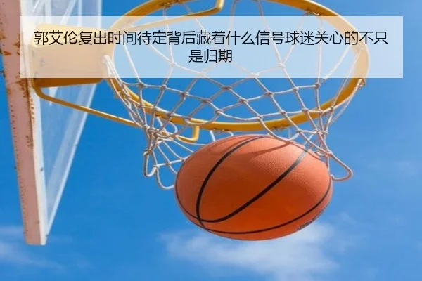郭艾伦复出时间待定背后藏着什么信号球迷关心的不只是归期